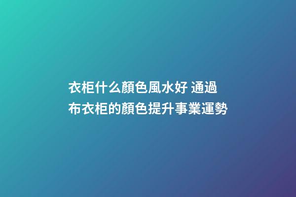 衣柜什么顏色風水好 通過布衣柜的顏色提升事業運勢